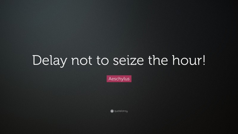 Aeschylus Quote: “Delay not to seize the hour!”