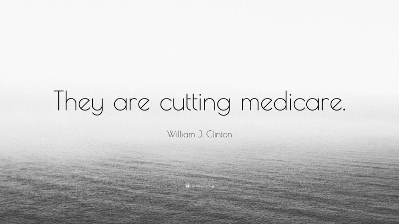 William J. Clinton Quote: “They are cutting medicare.”