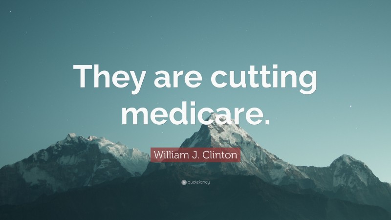 William J. Clinton Quote: “They are cutting medicare.”