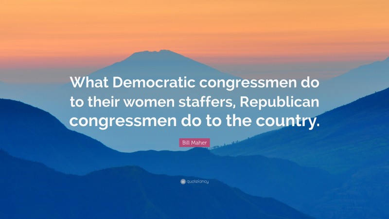 Bill Maher Quote: “What Democratic congressmen do to their women staffers, Republican congressmen do to the country.”
