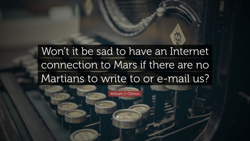 William J. Clinton Quote: “Won’t it be sad to have an Internet connection to Mars if there are no Martians to write to or e-mail us?”