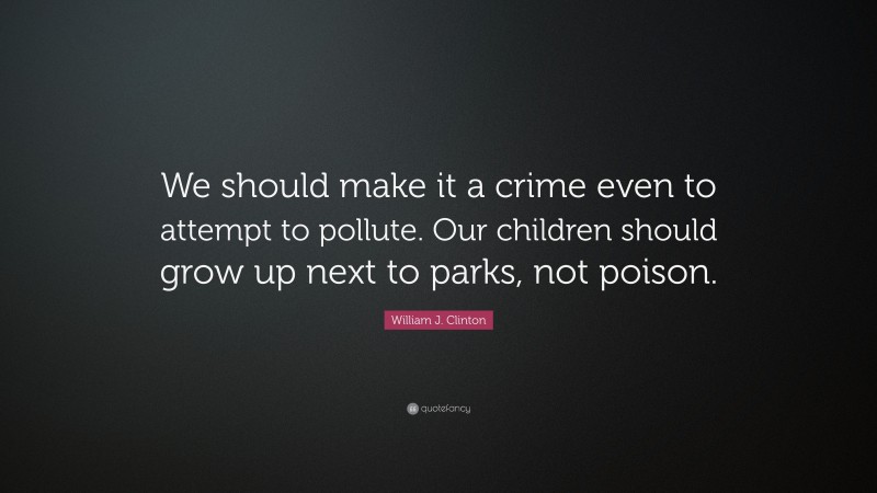 William J. Clinton Quote: “We should make it a crime even to attempt to pollute. Our children should grow up next to parks, not poison.”