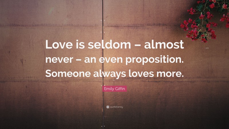 Emily Giffin Quote: “Love is seldom – almost never – an even proposition. Someone always loves more.”