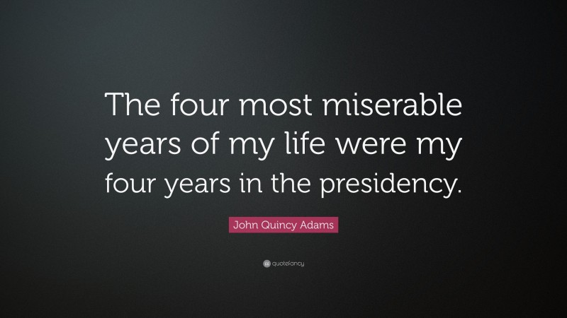 John Quincy Adams Quote: “The four most miserable years of my life were my four years in the presidency.”