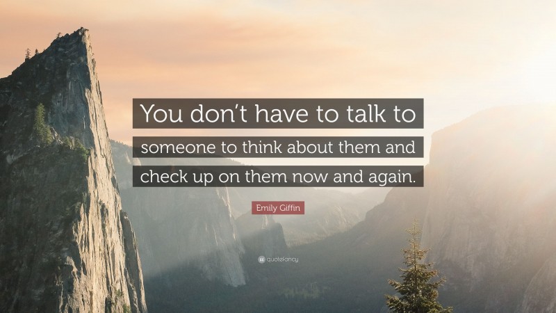 Emily Giffin Quote: “You don’t have to talk to someone to think about them and check up on them now and again.”
