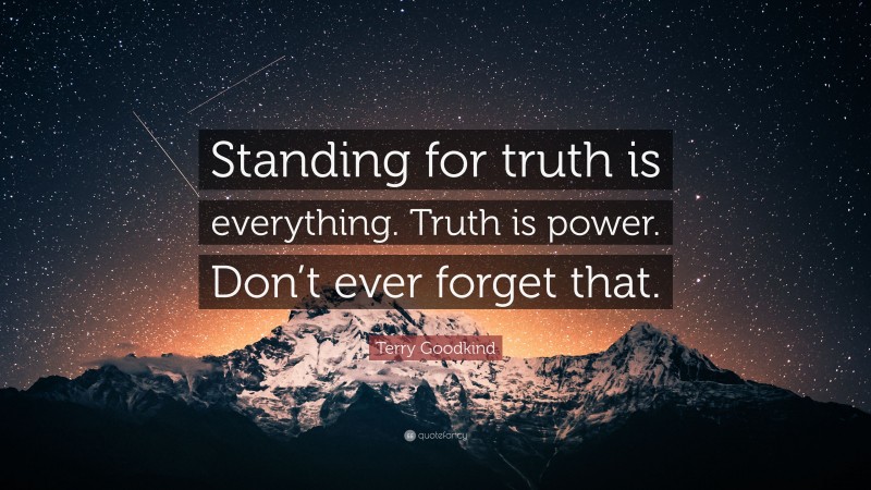 Terry Goodkind Quote: “Standing for truth is everything. Truth is power. Don’t ever forget that.”