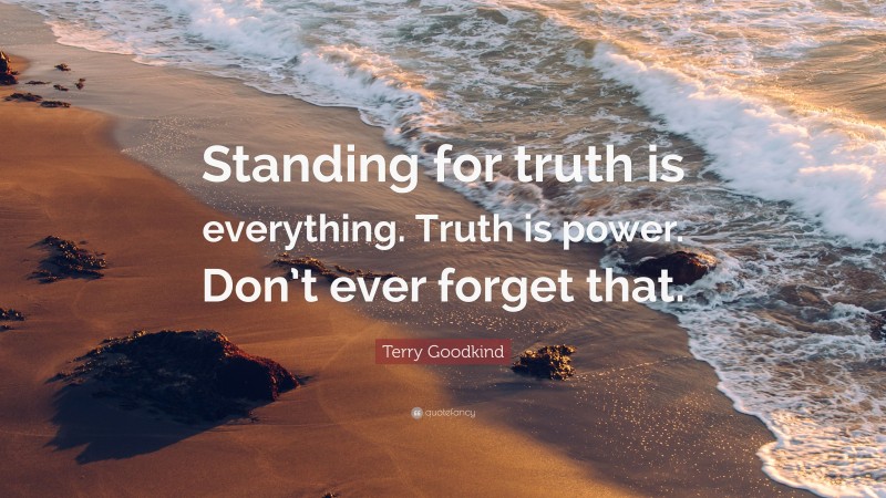 Terry Goodkind Quote: “Standing for truth is everything. Truth is power. Don’t ever forget that.”