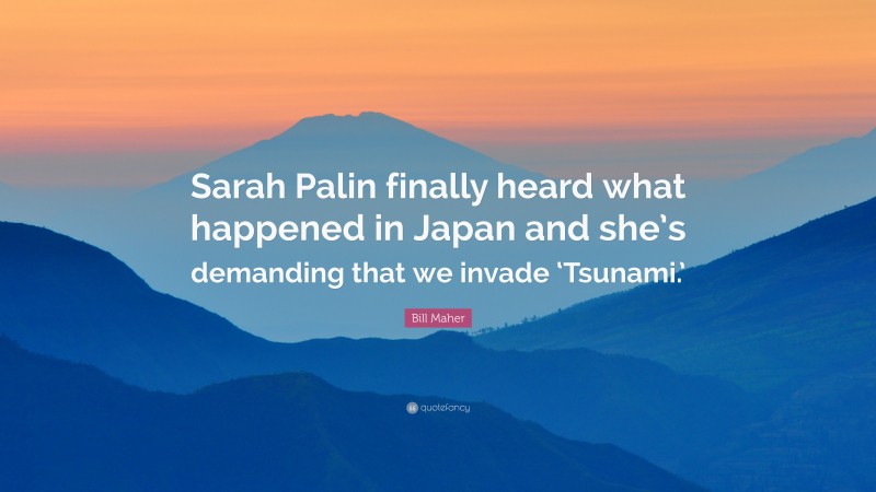 Bill Maher Quote: “Sarah Palin finally heard what happened in Japan and she’s demanding that we invade ‘Tsunami.’”