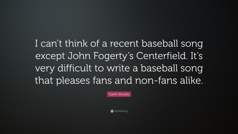 Garth Brooks Quote: “I can’t think of a recent baseball song except John Fogerty’s Centerfield. It’s very difficult to write a baseball song that pleases fans and non-fans alike.”
