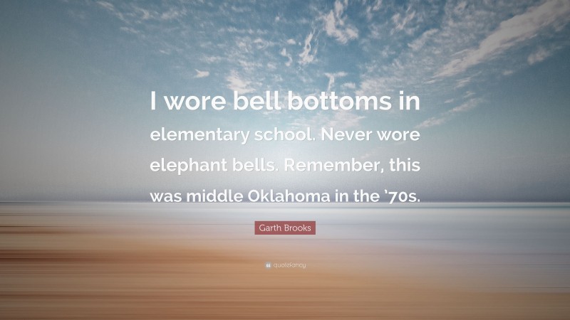 Garth Brooks Quote: “I wore bell bottoms in elementary school. Never wore elephant bells. Remember, this was middle Oklahoma in the ’70s.”