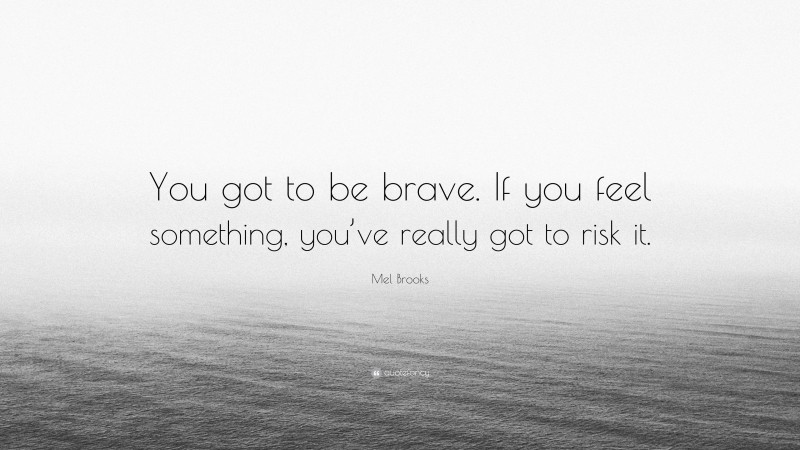 Mel Brooks Quote: “You got to be brave. If you feel something, you’ve really got to risk it.”