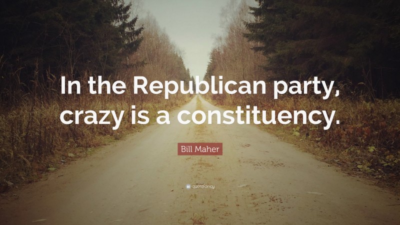 Bill Maher Quote: “In the Republican party, crazy is a constituency.”