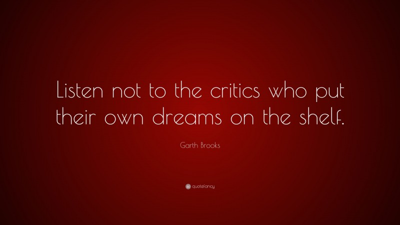 Garth Brooks Quote: “Listen not to the critics who put their own dreams on the shelf.”