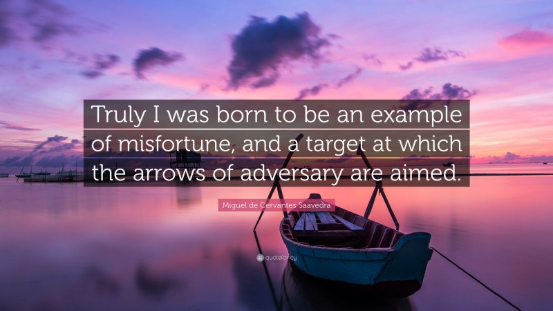 Miguel de Cervantes Saavedra Quote: “Truly I was born to be an example of misfortune, and a target at which the arrows of adversary are aimed.”