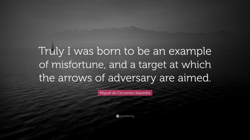 Miguel de Cervantes Saavedra Quote: “Truly I was born to be an example of misfortune, and a target at which the arrows of adversary are aimed.”