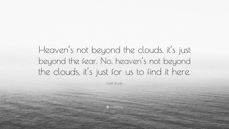 Garth Brooks Quote: “Heaven’s not beyond the clouds, it’s just beyond the fear. No, heaven’s not beyond the clouds, it’s just for us to find it here.”