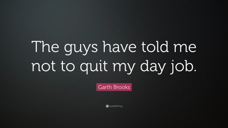Garth Brooks Quote: “The guys have told me not to quit my day job.”