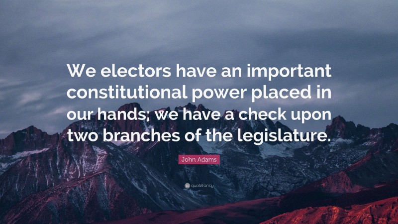 John Adams Quote: “We electors have an important constitutional power placed in our hands; we have a check upon two branches of the legislature.”