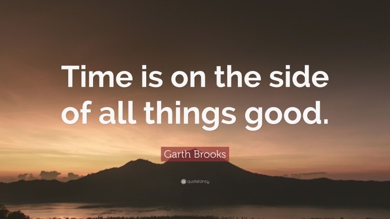 Garth Brooks Quote: “Time is on the side of all things good.”
