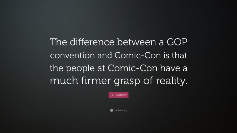 Bill Maher Quote: “The difference between a GOP convention and Comic-Con is that the people at Comic-Con have a much firmer grasp of reality.”