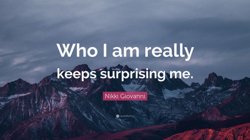 Nikki Giovanni Quote: “Who I am really keeps surprising me.”