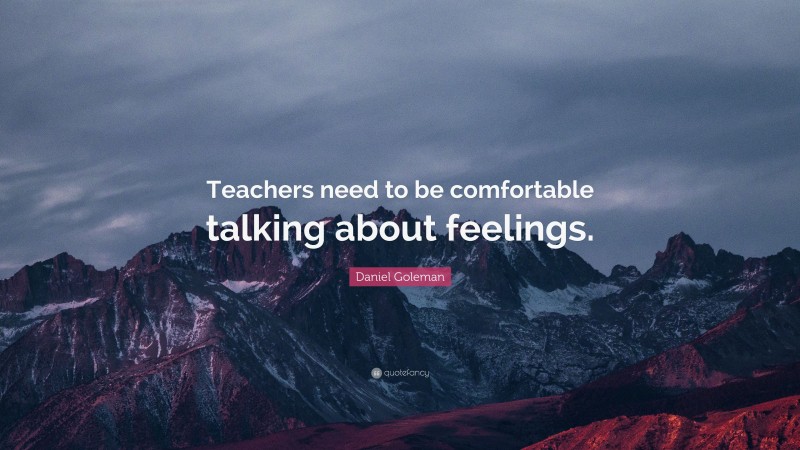 Daniel Goleman Quote: “Teachers need to be comfortable talking about feelings.”