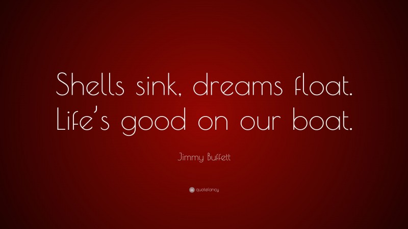 Jimmy Buffett Quote: “Shells sink, dreams float. Life’s good on our boat.”