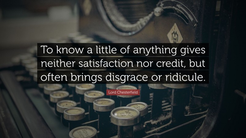 Lord Chesterfield Quote: “To know a little of anything gives neither satisfaction nor credit, but often brings disgrace or ridicule.”
