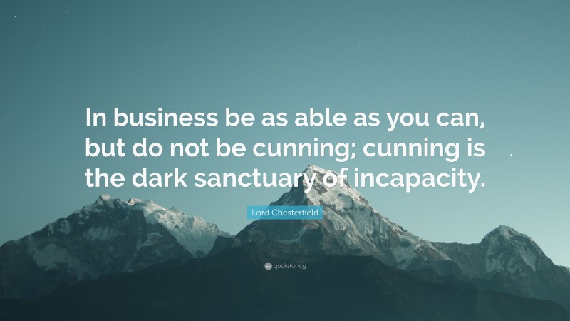 Lord Chesterfield Quote: “In business be as able as you can, but do not be cunning; cunning is the dark sanctuary of incapacity.”