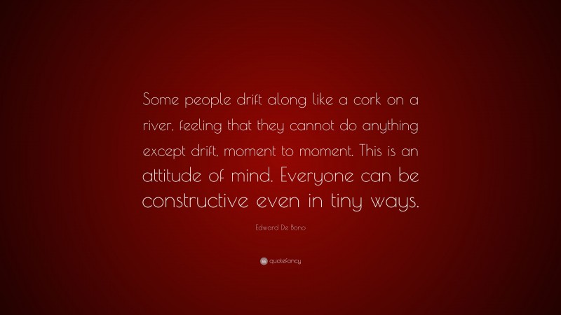 Edward De Bono Quote: “Some people drift along like a cork on a river, feeling that they cannot do anything except drift, moment to moment. This is an attitude of mind. Everyone can be constructive even in tiny ways.”