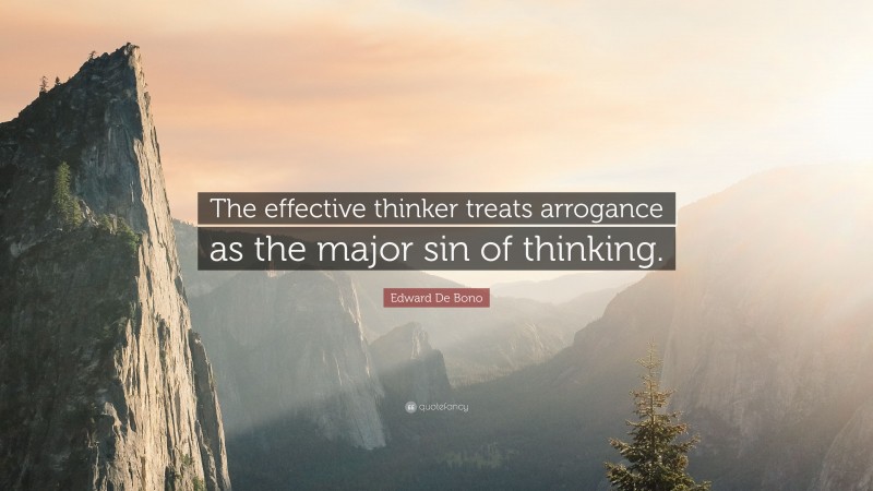 Edward De Bono Quote: “The effective thinker treats arrogance as the major sin of thinking.”