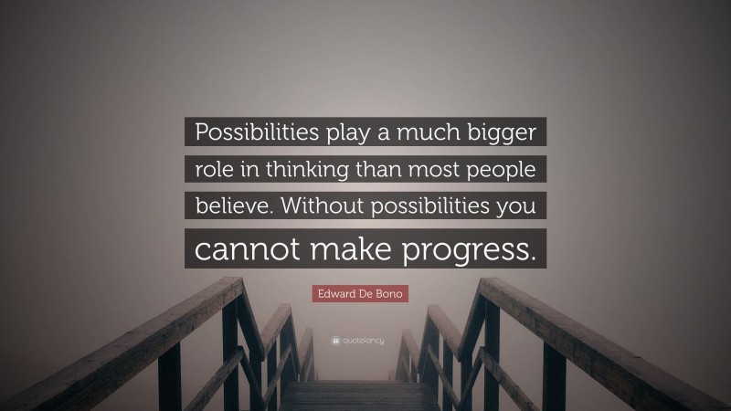 Edward De Bono Quote: “Possibilities play a much bigger role in thinking than most people believe. Without possibilities you cannot make progress.”