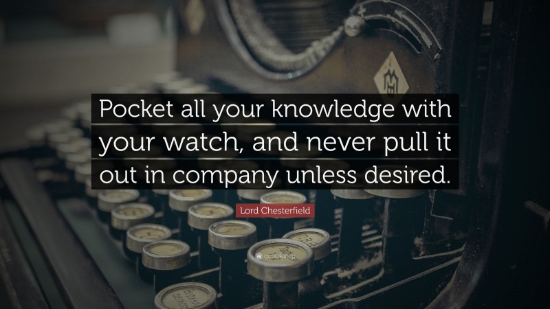 Lord Chesterfield Quote: “Pocket all your knowledge with your watch, and never pull it out in company unless desired.”