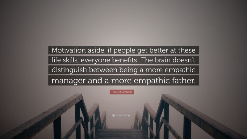 Daniel Goleman Quote: “Motivation aside, if people get better at these life skills, everyone benefits: The brain doesn’t distinguish between being a more empathic manager and a more empathic father.”