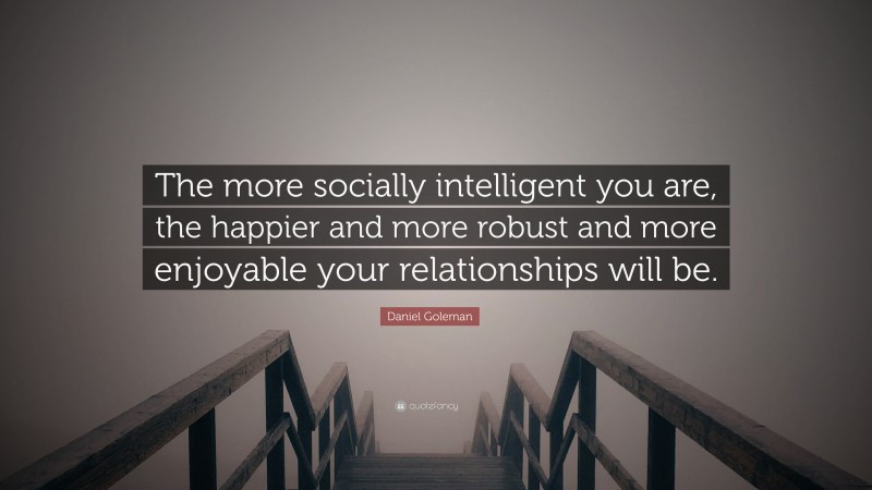 Daniel Goleman Quote: “The more socially intelligent you are, the happier and more robust and more enjoyable your relationships will be.”