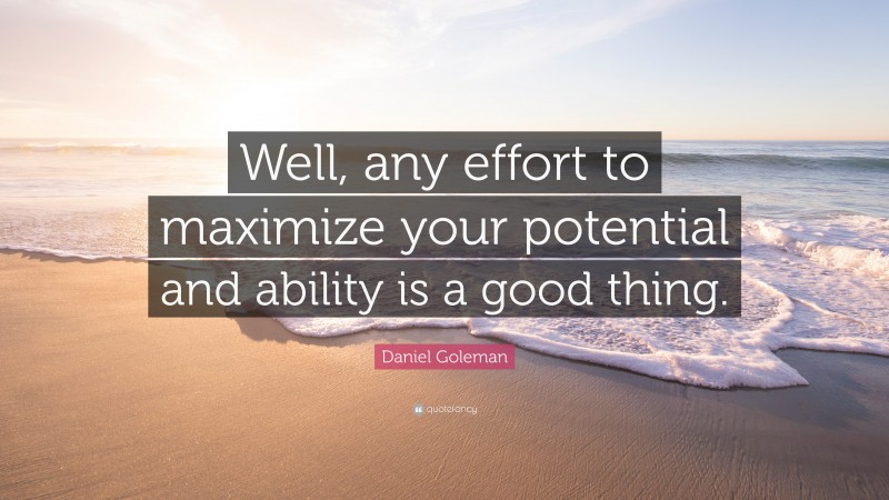 Daniel Goleman Quote: “Well, any effort to maximize your potential and ability is a good thing.”