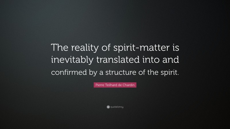 Pierre Teilhard de Chardin Quote: “The reality of spirit-matter is inevitably translated into and confirmed by a structure of the spirit.”