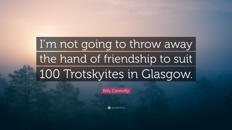 Billy Connolly Quote: “I’m not going to throw away the hand of friendship to suit 100 Trotskyites in Glasgow.”