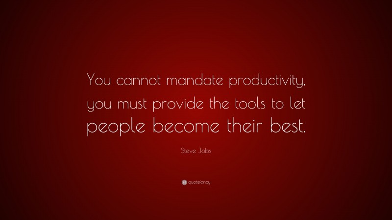 Steve Jobs Quote: “You cannot mandate productivity, you must provide the tools to let people become their best.”