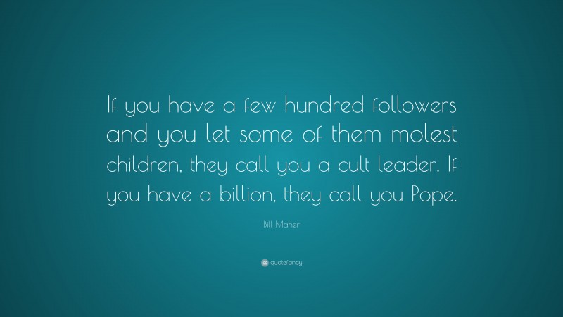 Bill Maher Quote: “If you have a few hundred followers and you let some of them molest children, they call you a cult leader. If you have a billion, they call you Pope.”