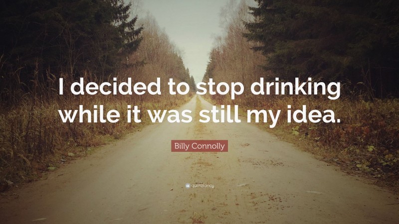 Billy Connolly Quote: “I decided to stop drinking while it was still my idea.”