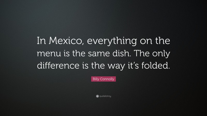 Billy Connolly Quote: “In Mexico, everything on the menu is the same dish. The only difference is the way it’s folded.”