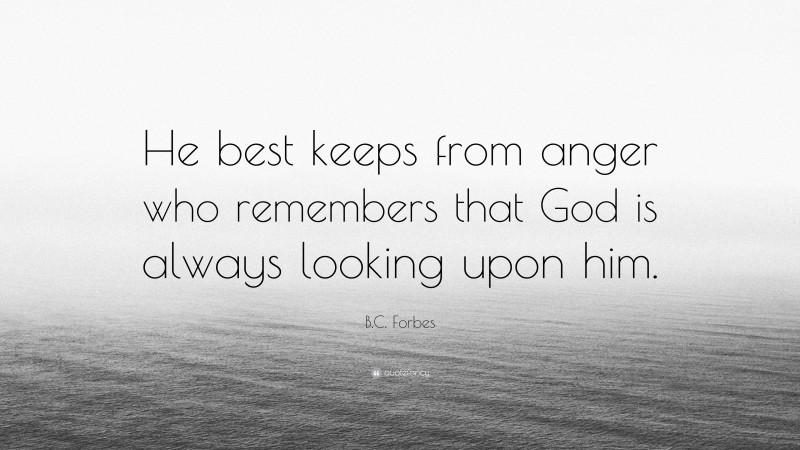 B.C. Forbes Quote: “He best keeps from anger who remembers that God is always looking upon him.”