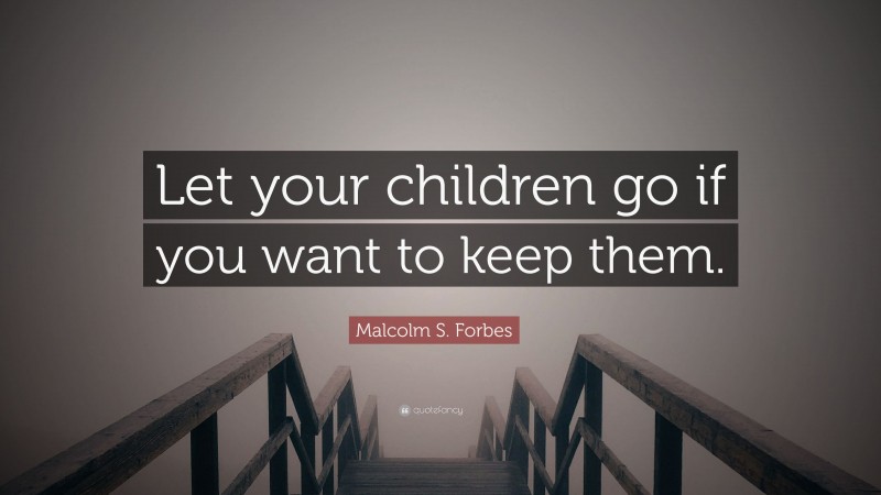Malcolm S. Forbes Quote: “Let your children go if you want to keep them.”