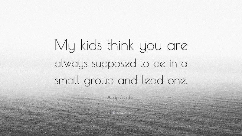 Andy Stanley Quote: “My kids think you are always supposed to be in a small group and lead one.”