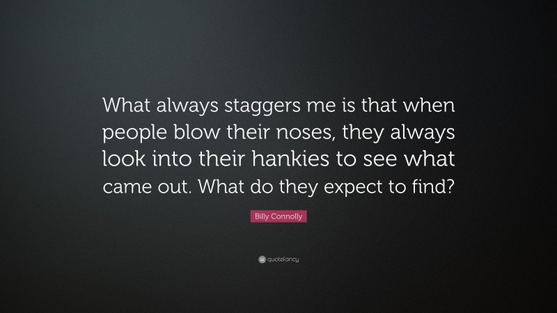 Billy Connolly Quote: “What always staggers me is that when people blow their noses, they always look into their hankies to see what came out. What do they expect to find?”