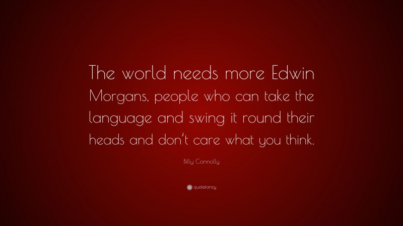 Billy Connolly Quote: “The world needs more Edwin Morgans, people who can take the language and swing it round their heads and don’t care what you think.”