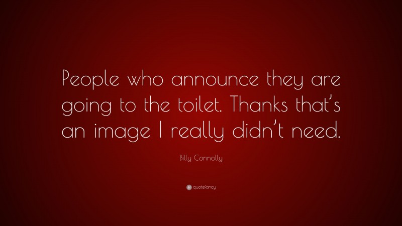Billy Connolly Quote: “People who announce they are going to the toilet. Thanks that’s an image I really didn’t need.”