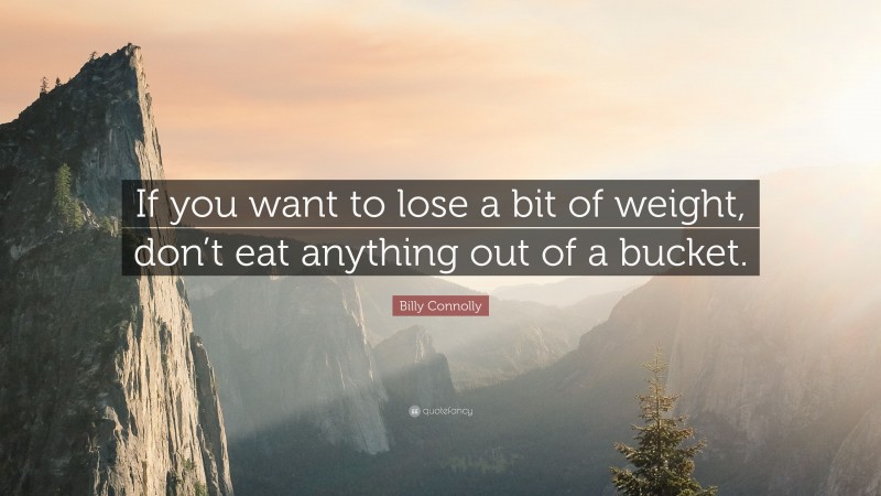 Billy Connolly Quote: “If you want to lose a bit of weight, don’t eat anything out of a bucket.”