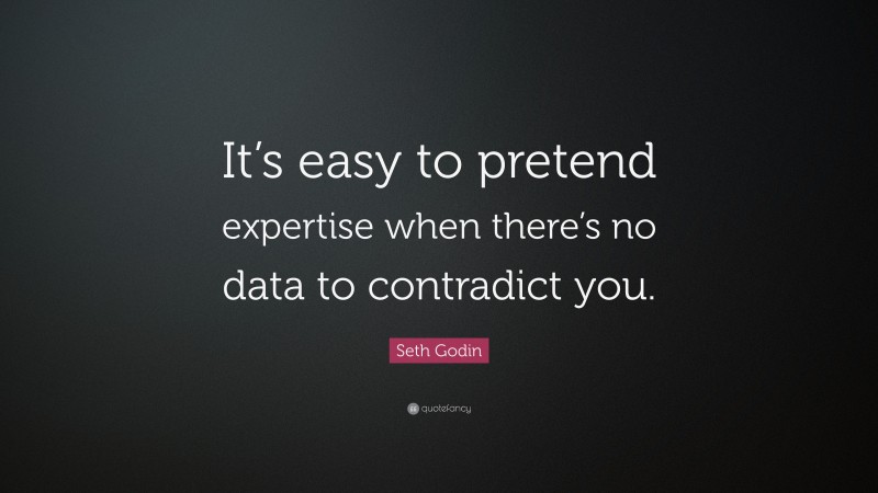 Seth Godin Quote: “It’s easy to pretend expertise when there’s no data to contradict you.”